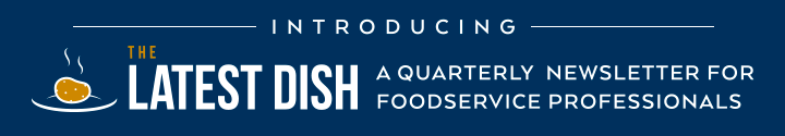 Introducing The Latest Dish | A Quarterly Newsletter For Foodservice Professionals